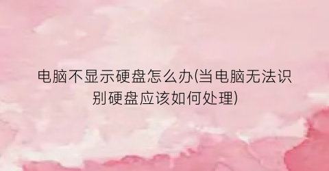 电脑不显示硬盘怎么办(当电脑无法识别硬盘应该如何处理)