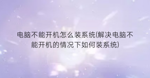 电脑不能开机怎么装系统(解决电脑不能开机的情况下如何装系统)