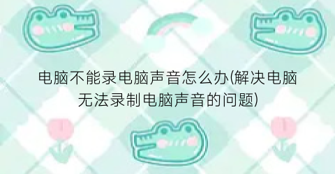 “电脑不能录电脑声音怎么办(解决电脑无法录制电脑声音的问题)