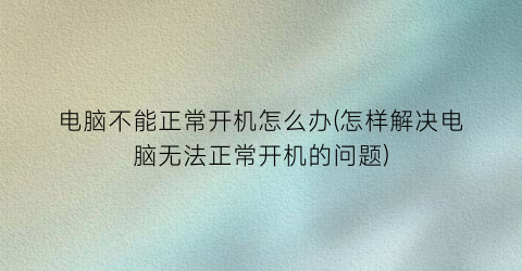 “电脑不能正常开机怎么办(怎样解决电脑无法正常开机的问题)