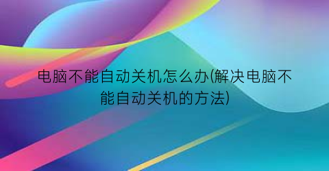 电脑不能自动关机怎么办(解决电脑不能自动关机的方法)