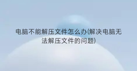 “电脑不能解压文件怎么办(解决电脑无法解压文件的问题)