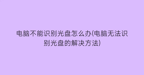 电脑不能识别光盘怎么办(电脑无法识别光盘的解决方法)