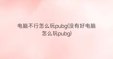 “电脑不行怎么玩pubg(没有好电脑怎么玩pubg)