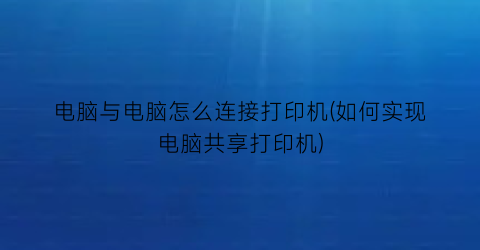 电脑与电脑怎么连接打印机(如何实现电脑共享打印机)