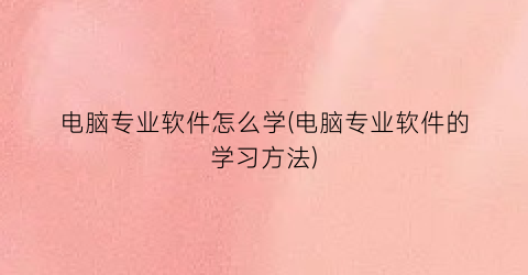 电脑专业软件怎么学(电脑专业软件的学习方法)