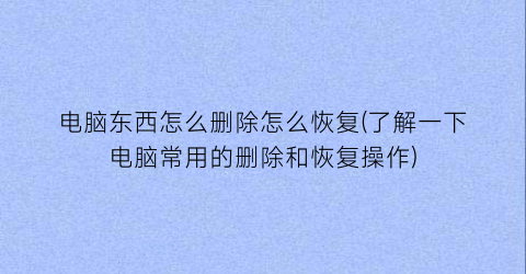 电脑东西怎么删除怎么恢复(了解一下电脑常用的删除和恢复操作)