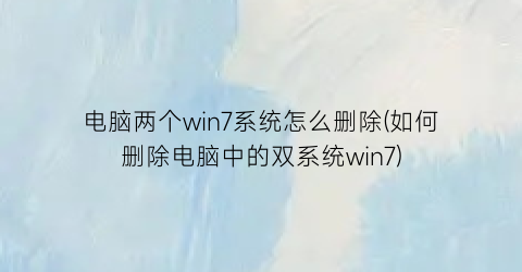 电脑两个win7系统怎么删除(如何删除电脑中的双系统win7)