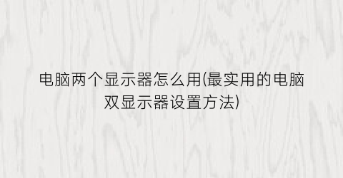 “电脑两个显示器怎么用(最实用的电脑双显示器设置方法)