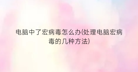 电脑中了宏病毒怎么办(处理电脑宏病毒的几种方法)