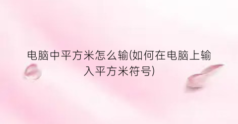 “电脑中平方米怎么输(如何在电脑上输入平方米符号)