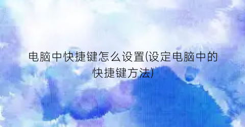 电脑中快捷键怎么设置(设定电脑中的快捷键方法)