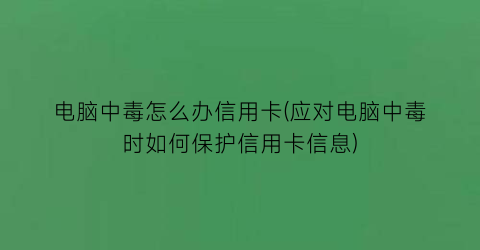 “电脑中毒怎么办信用卡(应对电脑中毒时如何保护信用卡信息)