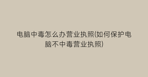 电脑中毒怎么办营业执照(如何保护电脑不中毒营业执照)