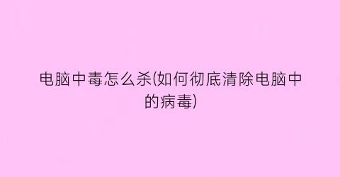 “电脑中毒怎么杀(如何彻底清除电脑中的病毒)