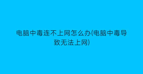 电脑中毒连不上网怎么办(电脑中毒导致无法上网)