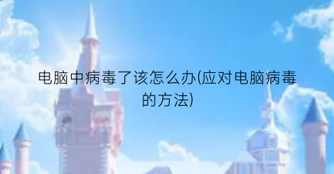 “电脑中病毒了该怎么办(应对电脑病毒的方法)