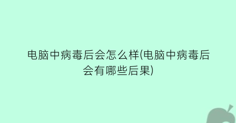 电脑中病毒后会怎么样(电脑中病毒后会有哪些后果)