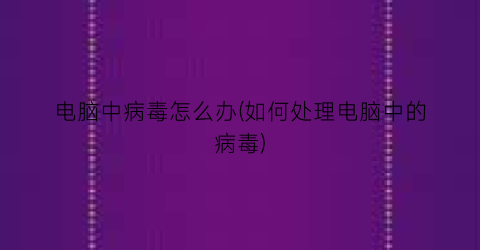 电脑中病毒怎么办(如何处理电脑中的病毒)