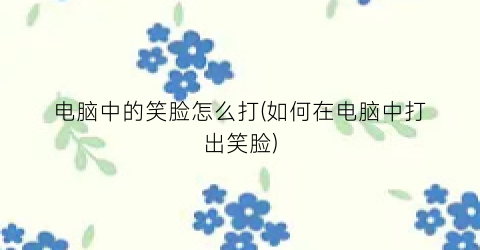 电脑中的笑脸怎么打(如何在电脑中打出笑脸)