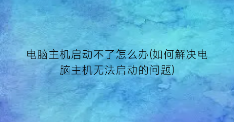 电脑主机启动不了怎么办(如何解决电脑主机无法启动的问题)