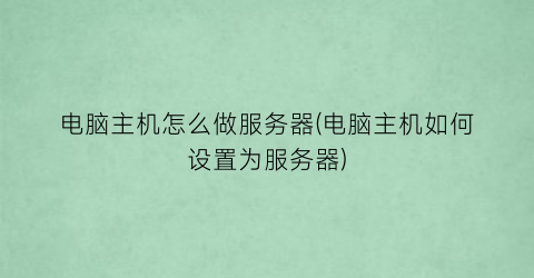 “电脑主机怎么做服务器(电脑主机如何设置为服务器)