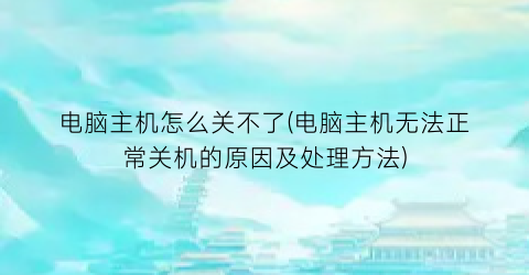 电脑主机怎么关不了(电脑主机无法正常关机的原因及处理方法)