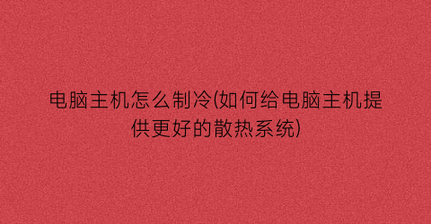 电脑主机怎么制冷(如何给电脑主机提供更好的散热系统)