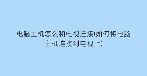 “电脑主机怎么和电视连接(如何将电脑主机连接到电视上)