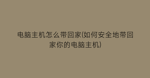 “电脑主机怎么带回家(如何安全地带回家你的电脑主机)