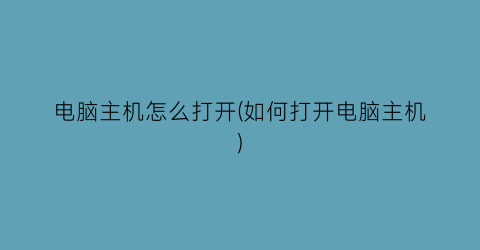 “电脑主机怎么打开(如何打开电脑主机)