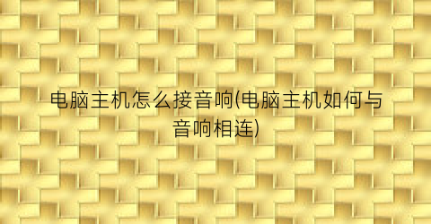 “电脑主机怎么接音响(电脑主机如何与音响相连)