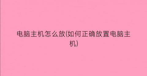 “电脑主机怎么放(如何正确放置电脑主机)