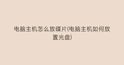 电脑主机怎么放碟片(电脑主机如何放置光盘)