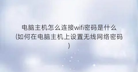 “电脑主机怎么连接wifi密码是什么(如何在电脑主机上设置无线网络密码)