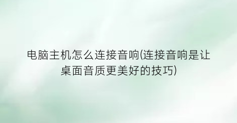 “电脑主机怎么连接音响(连接音响是让桌面音质更美好的技巧)