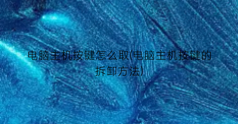 “电脑主机按键怎么取(电脑主机按键的拆卸方法)