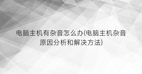 “电脑主机有杂音怎么办(电脑主机杂音原因分析和解决方法)