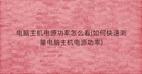 电脑主机电源功率怎么看(如何快速测量电脑主机电源功率)