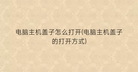 “电脑主机盖子怎么打开(电脑主机盖子的打开方式)