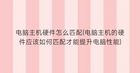 “电脑主机硬件怎么匹配(电脑主机的硬件应该如何匹配才能提升电脑性能)