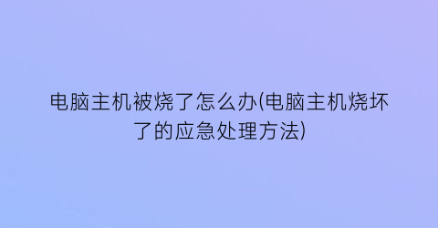 “电脑主机被烧了怎么办(电脑主机烧坏了的应急处理方法)