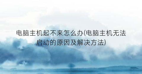 “电脑主机起不来怎么办(电脑主机无法启动的原因及解决方法)