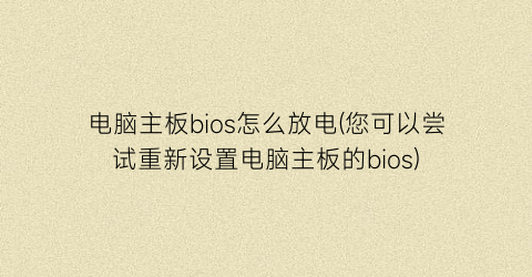 电脑主板bios怎么放电(您可以尝试重新设置电脑主板的bios)