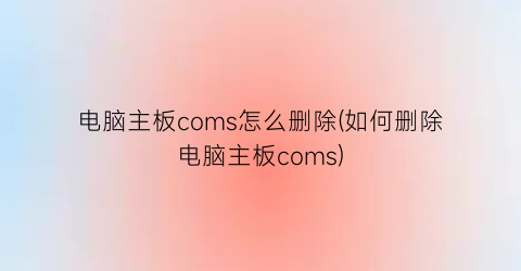 电脑主板coms怎么删除(如何删除电脑主板coms)