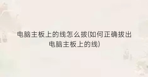 电脑主板上的线怎么拔(如何正确拔出电脑主板上的线)