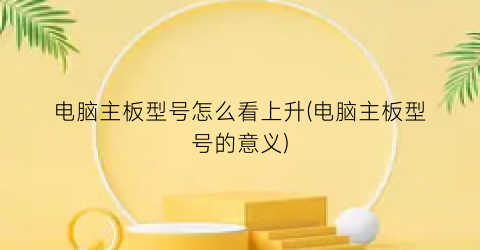 电脑主板型号怎么看上升(电脑主板型号的意义)