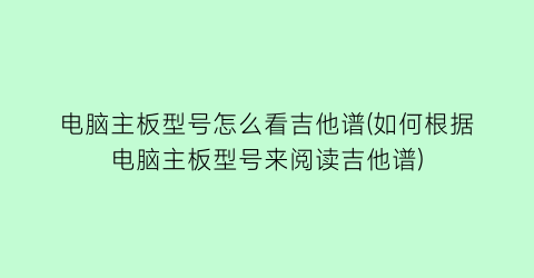 电脑主板型号怎么看吉他谱(如何根据电脑主板型号来阅读吉他谱)