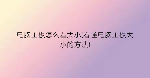 “电脑主板怎么看大小(看懂电脑主板大小的方法)