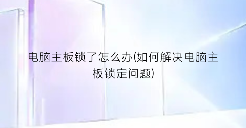 电脑主板锁了怎么办(如何解决电脑主板锁定问题)